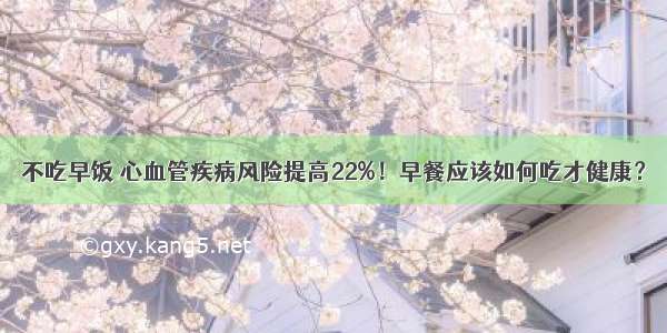 不吃早饭 心血管疾病风险提高22%！早餐应该如何吃才健康？