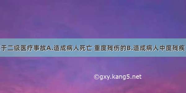 下列哪项属于二级医疗事故A.造成病人死亡 重度残伤的B.造成病人中度残疾 器官组织损