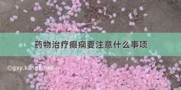 药物治疗癫痫要注意什么事项