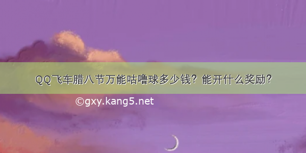 QQ飞车腊八节万能咕噜球多少钱？能开什么奖励？