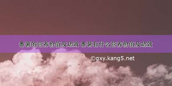 番薯的营养价值及功效 番薯有什么营养价值及功效