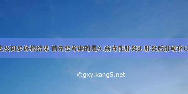 根据患者病史及初步体检结果 首先要考虑的是A.病毒性肝炎B.肝炎后肝硬化C.原发性肝癌