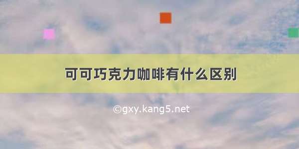 可可巧克力咖啡有什么区别