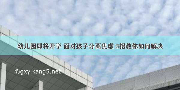 幼儿园即将开学 面对孩子分离焦虑 3招教你如何解决