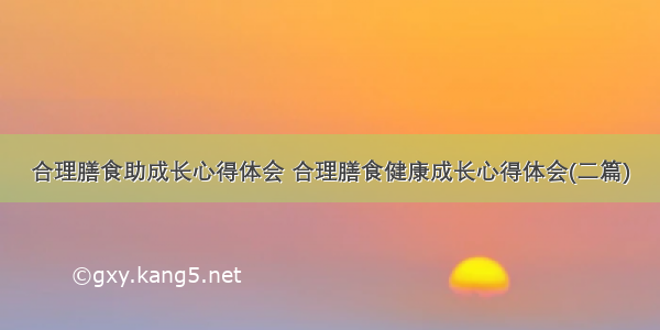 合理膳食助成长心得体会 合理膳食健康成长心得体会(二篇)