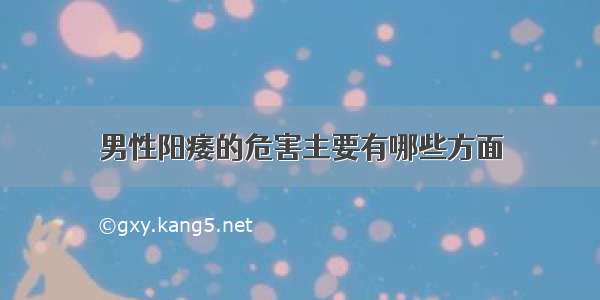 男性阳痿的危害主要有哪些方面