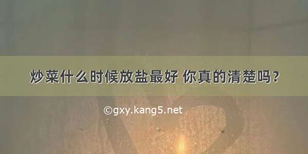 炒菜什么时候放盐最好 你真的清楚吗？