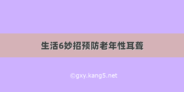 生活6妙招预防老年性耳聋