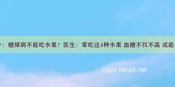 医院下令：糖尿病不能吃水果？医生：常吃这4种水果 血糖不仅不高 或能平稳血糖