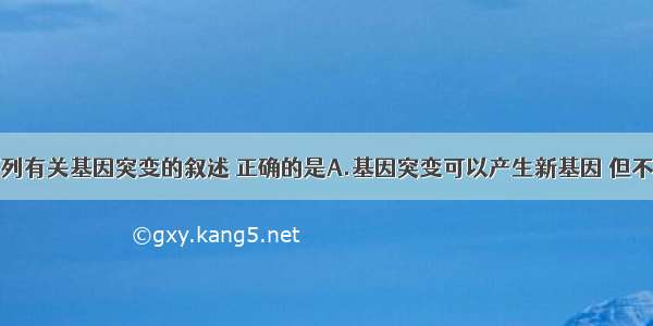 单选题下列有关基因突变的叙述 正确的是A.基因突变可以产生新基因 但不产生新的