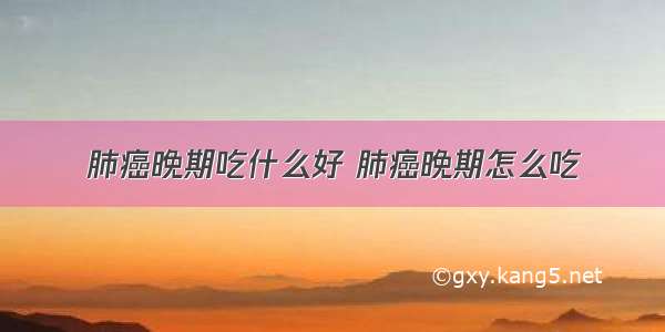 肺癌晚期吃什么好 肺癌晚期怎么吃