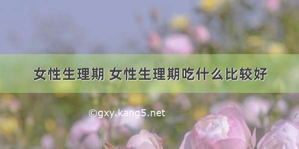 女性生理期 女性生理期吃什么比较好