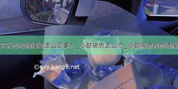 突发心脏抽搐是怎么回事？_心脏损伤怎么办_心脏病急救的措施