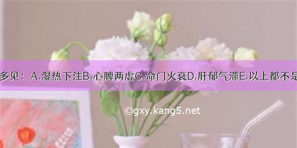 阳痿临床多见：A.湿热下注B.心脾两虚C.命门火衰D.肝郁气滞E.以上都不是ABCDE