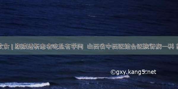 肾病饮食 | 腹膜透析患者吃盐有学问  山西省中西医结合医院肾病一科 苏海蓉