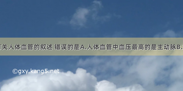 单选题下列有关人体血管的叙述 错误的是A.人体血管中血压最高的是主动脉B.病人在医院打