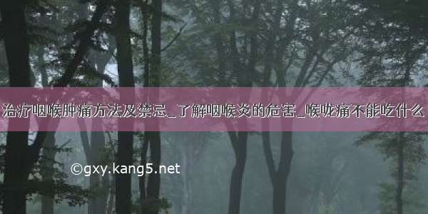 治疗咽喉肿痛方法及禁忌_了解咽喉炎的危害_喉咙痛不能吃什么