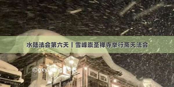 水陆法会第六天丨雪峰崇圣禅寺举行斋天法会