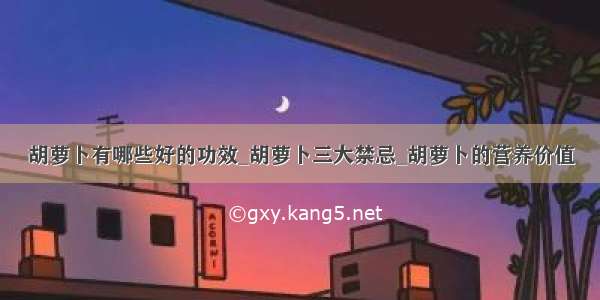 胡萝卜有哪些好的功效_胡萝卜三大禁忌_胡萝卜的营养价值