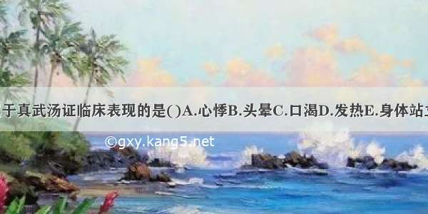 下列哪项 不属于真武汤证临床表现的是()A.心悸B.头晕C.口渴D.发热E.身体站立不稳ABCDE