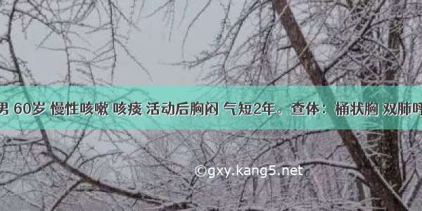 患者男 60岁 慢性咳嗽 咳痰 活动后胸闷 气短2年。查体：桶状胸 双肺呼吸音