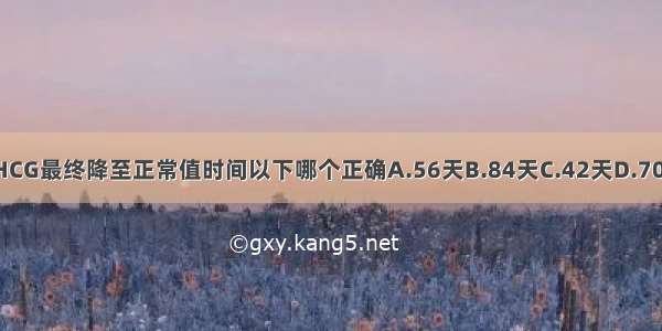 葡萄胎清除后β-HCG最终降至正常值时间以下哪个正确A.56天B.84天C.42天D.70天E.14天ABCDE