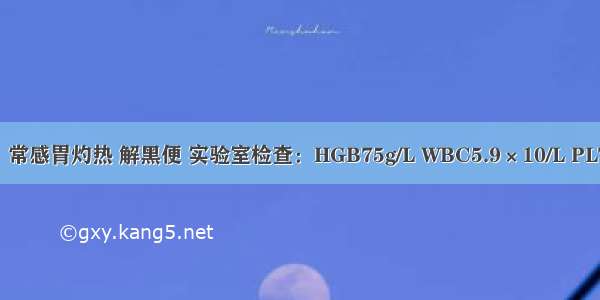 男性 35岁。常感胃灼热 解黑便 实验室检查：HGB75g/L WBC5.9×10/L PLT130×10／