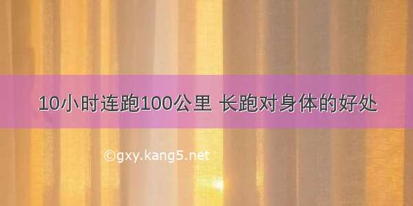 10小时连跑100公里 长跑对身体的好处