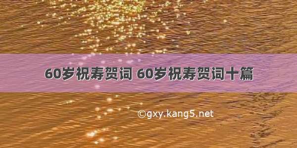 60岁祝寿贺词 60岁祝寿贺词十篇