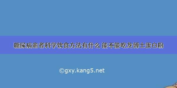 糖尿病患者科学饮食方法有什么 能不能吃龙博士蛋白粉