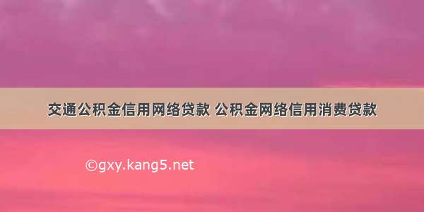 交通公积金信用网络贷款 公积金网络信用消费贷款