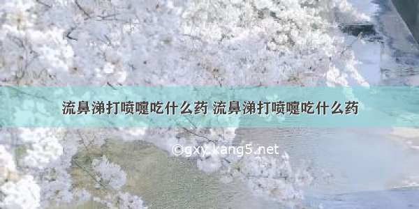 流鼻涕打喷嚏吃什么药 流鼻涕打喷嚏吃什么药