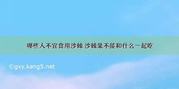 哪些人不宜食用沙棘 沙棘果不能和什么一起吃