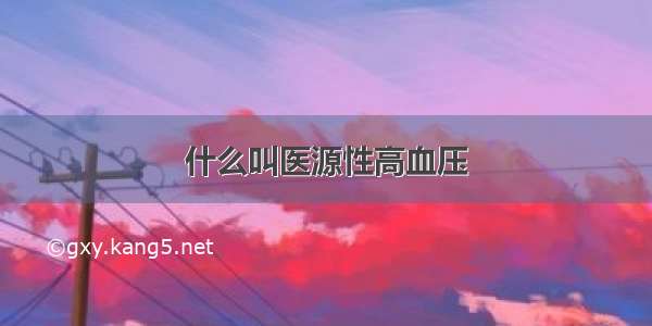 什么叫医源性高血压