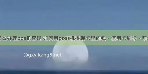 怎么办理pos机套现 如何用poss机提现卡里的钱 – 信用卡刷卡 – 前端