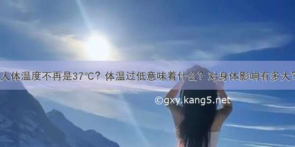 人体温度不再是37℃？体温过低意味着什么？对身体影响有多大？