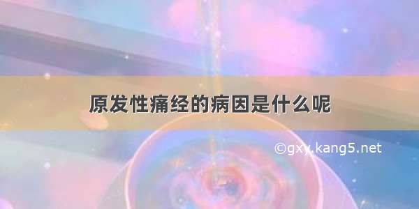 原发性痛经的病因是什么呢