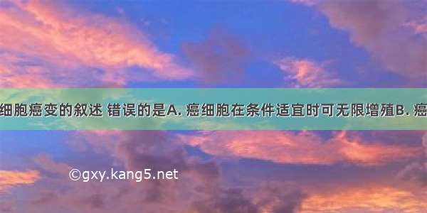 下列关于细胞癌变的叙述 错误的是A. 癌细胞在条件适宜时可无限增殖B. 癌变前后 细