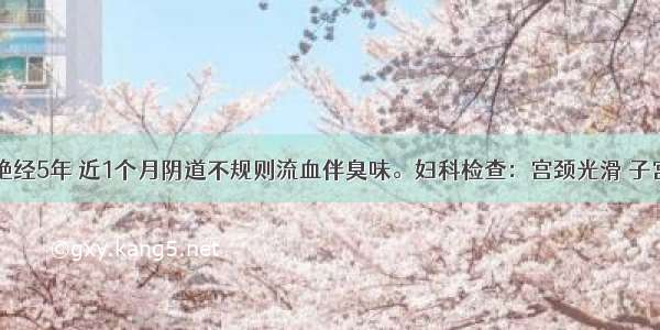 56岁患者 绝经5年 近1个月阴道不规则流血伴臭味。妇科检查：宫颈光滑 子宫如孕40天