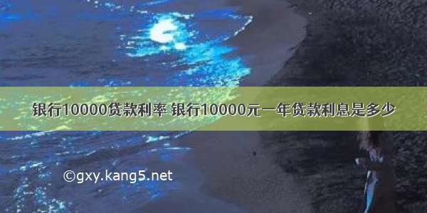 银行10000贷款利率 银行10000元一年贷款利息是多少