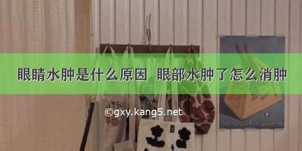 眼睛水肿是什么原因  眼部水肿了怎么消肿