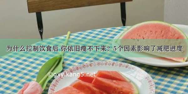 为什么控制饮食后 你依旧瘦不下来？5个因素影响了减肥进度