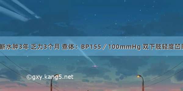 女 45岁 间断水肿3年 乏力3个月 查体：BP155／100mmHg 双下肢轻度凹陷性水肿 尿