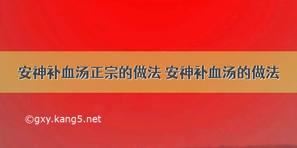 安神补血汤正宗的做法 安神补血汤的做法