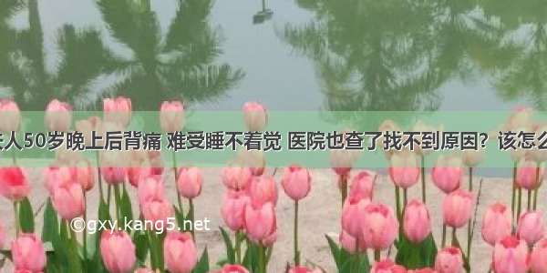 我夫人50岁晚上后背痛 难受睡不着觉 医院也查了找不到原因？该怎么办？