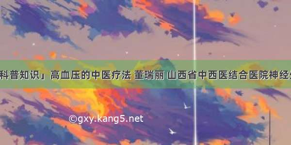 「科普知识」高血压的中医疗法 董瑞丽 山西省中西医结合医院神经外科