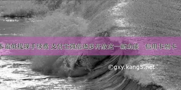 信用卡最低提现手续费 支付宝微信逐步开放这一新功能 – 信用卡刷卡 – 前端