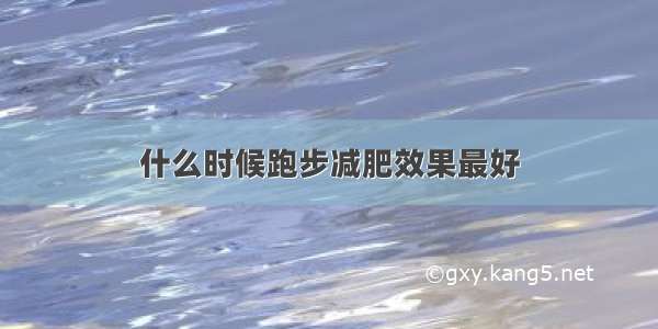 什么时候跑步减肥效果最好