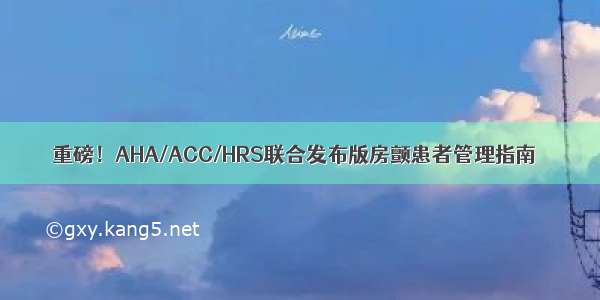 重磅！AHA/ACC/HRS联合发布版房颤患者管理指南