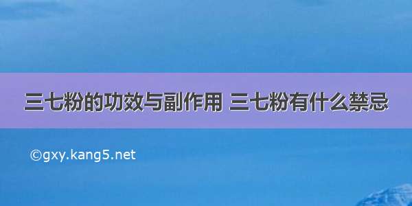 三七粉的功效与副作用 三七粉有什么禁忌